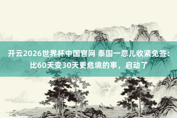 开云2026世界杯中国官网 泰国一忽儿收紧免签:比60天变30天更危境的事,启动了