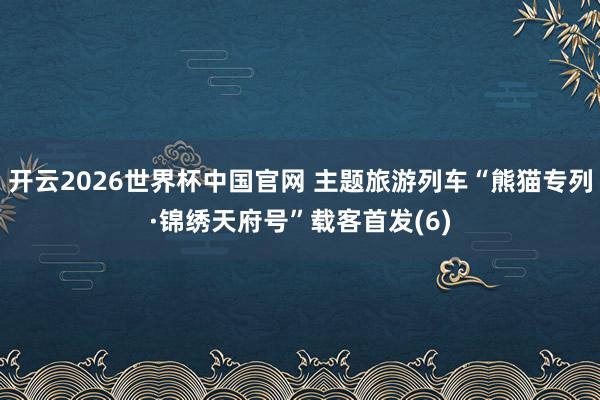 开云2026世界杯中国官网 主题旅游列车“熊猫专列·锦绣天府号”载客首发(6)