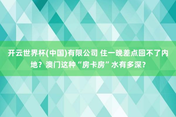 开云世界杯(中国)有限公司 住一晚差点回不了内地?澳门这种“房卡房”水有多深?
