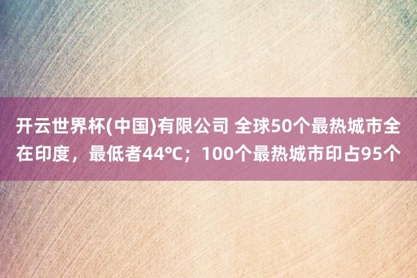 开云世界杯(中国)有限公司 全球50个最热城市全在印度,最低者44℃;100个最热城市印占95个