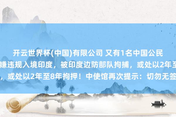 开云世界杯(中国)有限公司 又有1名中国公民在尼泊尔印度边境因涉嫌违规入境印度,被印度边防部队拘捕,或处以2年至8年拘押!中使馆再次提示:切勿无签证前去印度