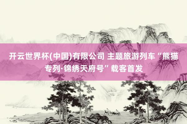 开云世界杯(中国)有限公司 主题旅游列车“熊猫专列·锦绣天府号”载客首发