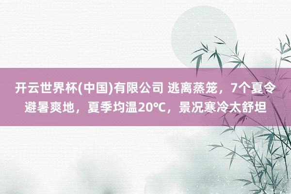 开云世界杯(中国)有限公司 逃离蒸笼,7个夏令避暑爽地,夏季均温20℃,景况寒冷太舒坦