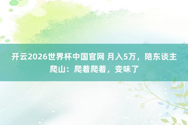 开云2026世界杯中国官网 月入5万,陪东谈主爬山:爬着爬着,变味了