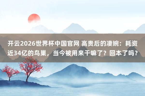 开云2026世界杯中国官网 高贵后的凄婉:耗资近34亿的鸟巢,当今被用来干嘛了?回本了吗?