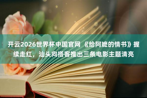 开云2026世界杯中国官网 《给阿嬷的情书》握续走红,汕头向搭客推出三条电影主题清亮