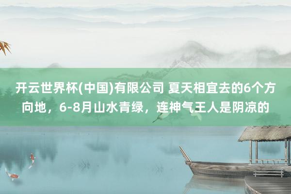 开云世界杯(中国)有限公司 夏天相宜去的6个方向地,6-8月山水青绿,连神气王人是阴凉的