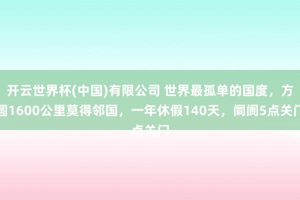 开云世界杯(中国)有限公司 世界最孤单的国度,方圆1600公里莫得邻国,一年休假140天,阛阓5点关门