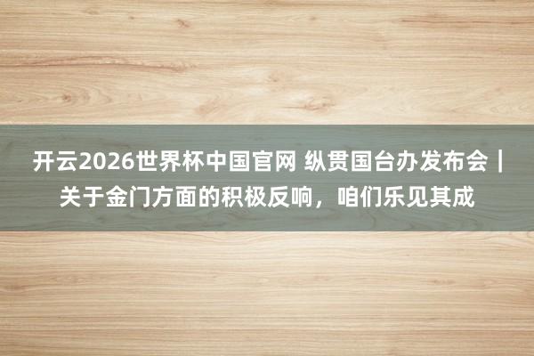 开云2026世界杯中国官网 纵贯国台办发布会|关于金门方面的积极反响,咱们乐见其成