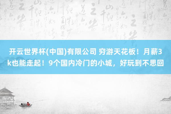 开云世界杯(中国)有限公司 穷游天花板!月薪3k也能走起!9个国内冷门的小城,好玩到不思回