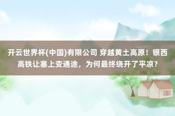 开云世界杯(中国)有限公司 穿越黄土高原!银西高铁让塞上变通途,为何最终绕开了平凉?