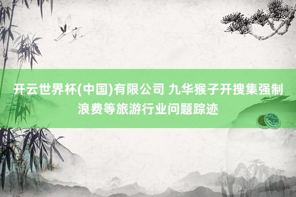 开云世界杯(中国)有限公司 九华猴子开搜集强制浪费等旅游行业问题踪迹