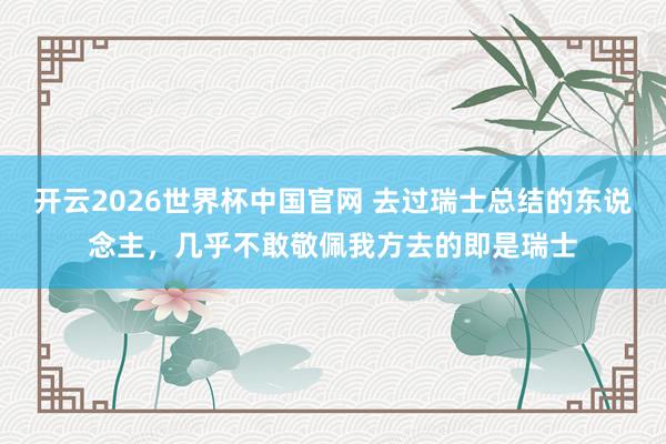 开云2026世界杯中国官网 去过瑞士总结的东说念主,几乎不敢敬佩我方去的即是瑞士