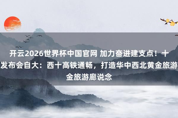 开云2026世界杯中国官网 加力奋进建支点!十堰专场发布会自大:西十高铁通畅,打造华中西北黄金旅游廊说念