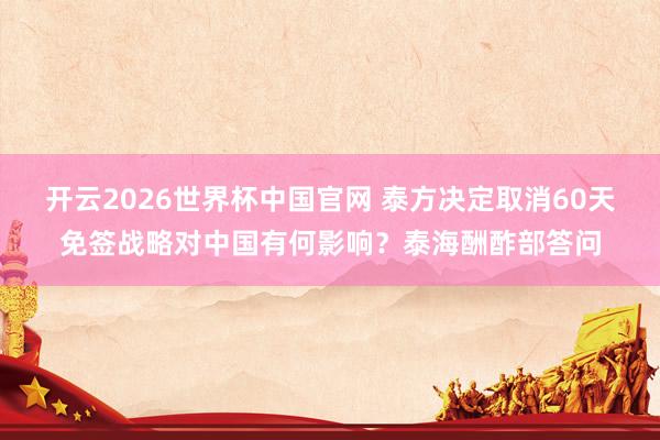 开云2026世界杯中国官网 泰方决定取消60天免签战略对中国有何影响?泰海酬酢部答问