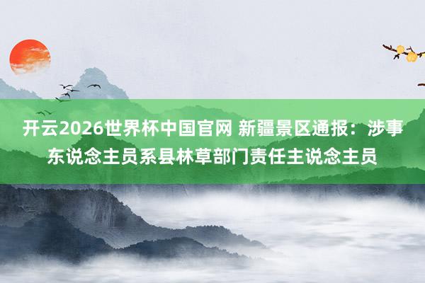 开云2026世界杯中国官网 新疆景区通报:涉事东说念主员系县林草部门责任主说念主员
