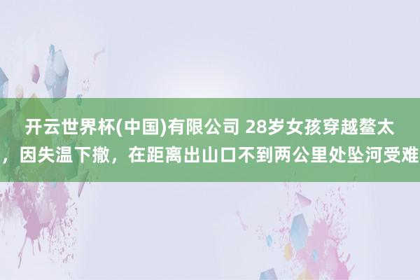 开云世界杯(中国)有限公司 28岁女孩穿越鳌太,因失温下撤,在距离出山口不到两公里处坠河受难