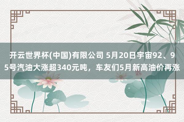 开云世界杯(中国)有限公司 5月20日宇宙92、95号汽油大涨超340元吨,车友们5月新高油价再涨