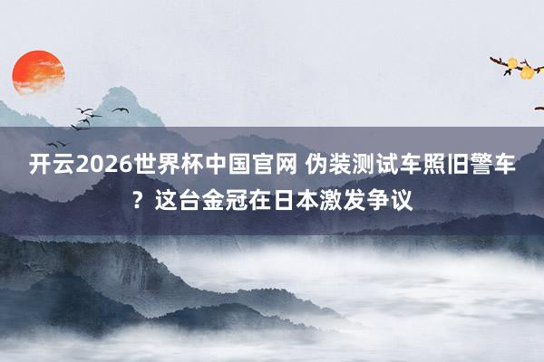 开云2026世界杯中国官网 伪装测试车照旧警车?这台金冠在日本激发争议