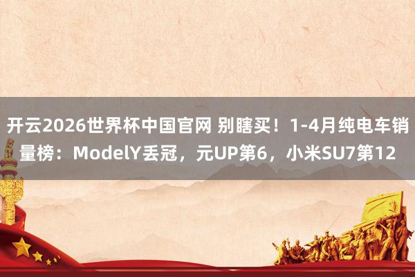 开云2026世界杯中国官网 别瞎买!1-4月纯电车销量榜:ModelY丢冠,元UP第6,小米SU7第12