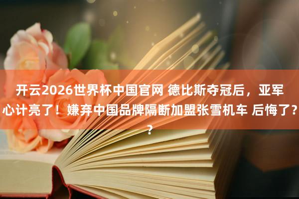 开云2026世界杯中国官网 德比斯夺冠后,亚军心计亮了!嫌弃中国品牌隔断加盟张雪机车 后悔了?