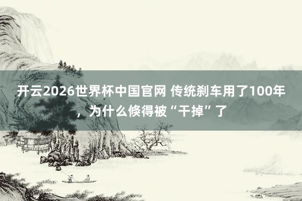 开云2026世界杯中国官网 传统刹车用了100年,为什么倏得被“干掉”了