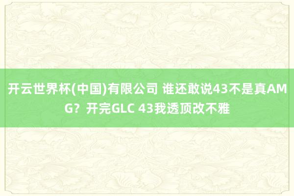 开云世界杯(中国)有限公司 谁还敢说43不是真AMG?开完GLC 43我透顶改不雅