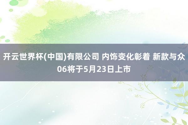 开云世界杯(中国)有限公司 内饰变化彰着 新款与众06将于5月23日上市