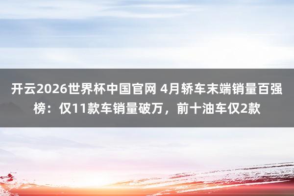 开云2026世界杯中国官网 4月轿车末端销量百强榜:仅11款车销量破万,前十油车仅2款