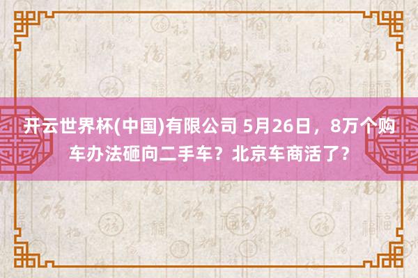 开云世界杯(中国)有限公司 5月26日,8万个购车办法砸向二手车?北京车商活了?