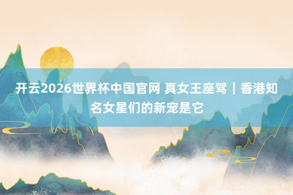 开云2026世界杯中国官网 真女王座驾|香港知名女星们的新宠是它