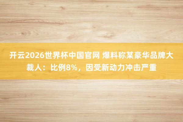 开云2026世界杯中国官网 爆料称某豪华品牌大裁人：比例8%，因受新动力冲击严重
