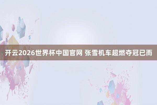 开云2026世界杯中国官网 张雪机车超燃夺冠已而