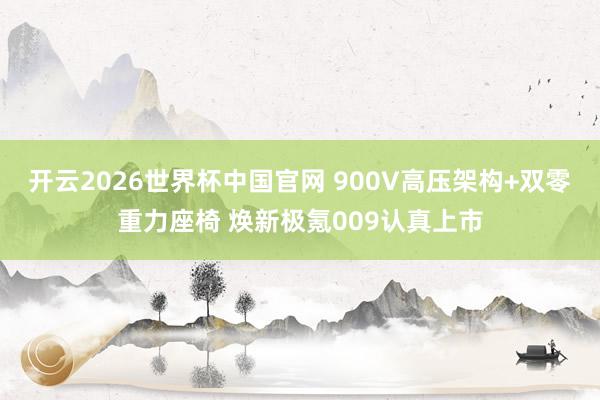 开云2026世界杯中国官网 900V高压架构+双零重力座椅 焕新极氪009认真上市