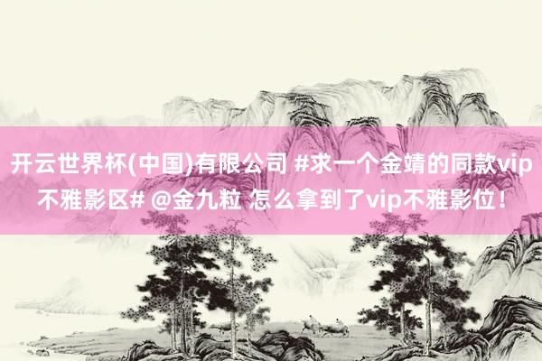 开云世界杯(中国)有限公司 #求一个金靖的同款vip不雅影区# @金九粒 怎么拿到了vip不雅影位!