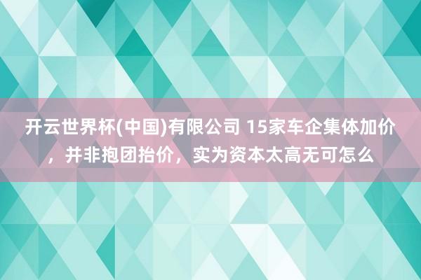 开云世界杯(中国)有限公司 15家车企集体加价,并非抱团抬价,实为资本太高无可怎么