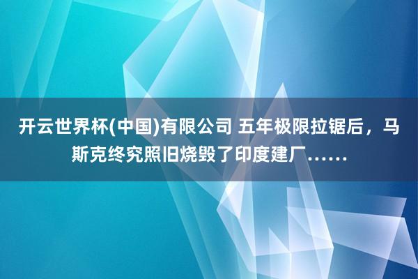 开云世界杯(中国)有限公司 五年极限拉锯后,马斯克终究照旧烧毁了印度建厂……