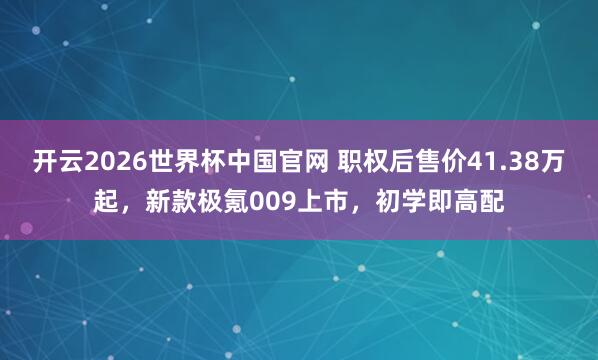 开云2026世界杯中国官网 职权后售价41.38万起,新款极氪009上市,初学即高配