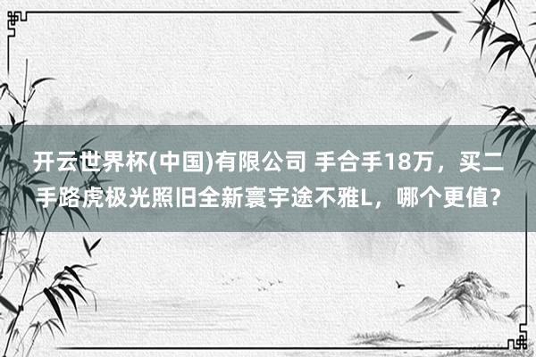 开云世界杯(中国)有限公司 手合手18万,买二手路虎极光照旧全新寰宇途不雅L,哪个更值?