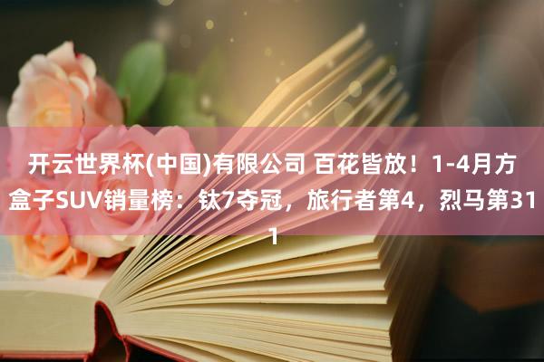开云世界杯(中国)有限公司 百花皆放!1-4月方盒子SUV销量榜:钛7夺冠,旅行者第4,烈马第31