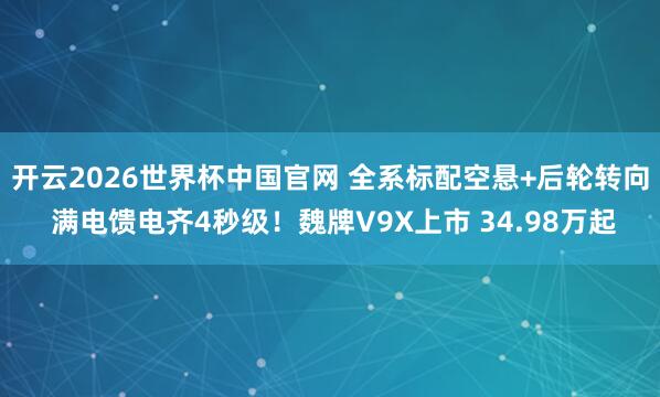 开云2026世界杯中国官网 全系标配空悬+后轮转向 满电馈电齐4秒级！魏牌V9X上市 34.98万起