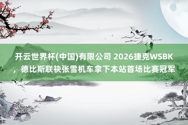开云世界杯(中国)有限公司 2026捷克WSBK,德比斯联袂张雪机车拿下本站首场比赛冠军