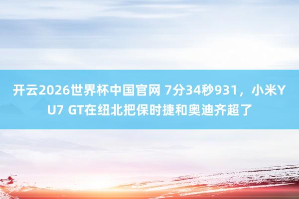 开云2026世界杯中国官网 7分34秒931,小米YU7 GT在纽北把保时捷和奥迪齐超了