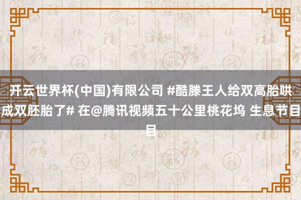 开云世界杯(中国)有限公司 #酷滕王人给双高胎哄成双胚胎了# 在@腾讯视频五十公里桃花坞 生息节目