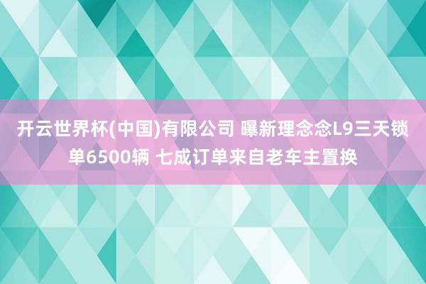 开云世界杯(中国)有限公司 曝新理念念L9三天锁单6500辆 七成订单来自老车主置换