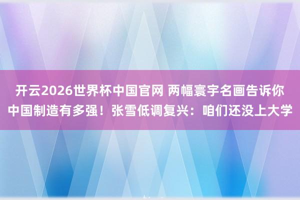 开云2026世界杯中国官网 两幅寰宇名画告诉你中国制造有多强！张雪低调复兴：咱们还没上大学