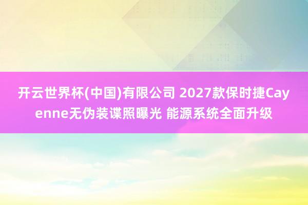 开云世界杯(中国)有限公司 2027款保时捷Cayenne无伪装谍照曝光 能源系统全面升级