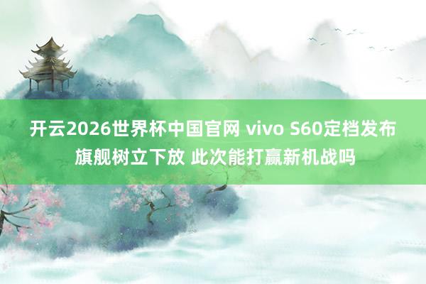 开云2026世界杯中国官网 vivo S60定档发布 旗舰树立下放 此次能打赢新机战吗