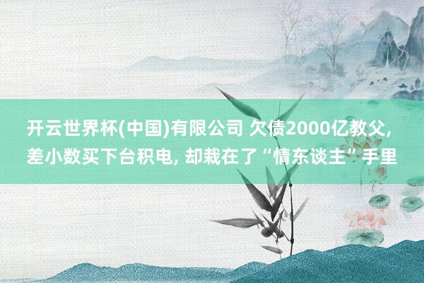 开云世界杯(中国)有限公司 欠债2000亿教父, 差小数买下台积电, 却栽在了“情东谈主”手里