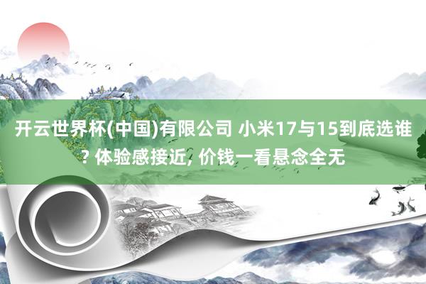 开云世界杯(中国)有限公司 小米17与15到底选谁? 体验感接近, 价钱一看悬念全无